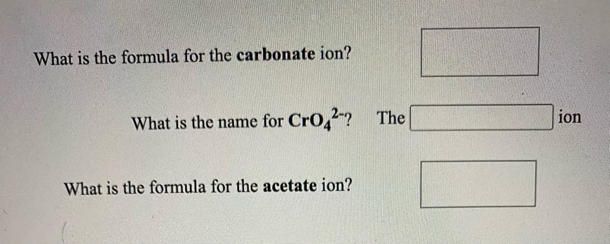 What is the formula for the carbonate ion?
ion
What is the name for CrO,? The
What is the formula for the acetate ion?
