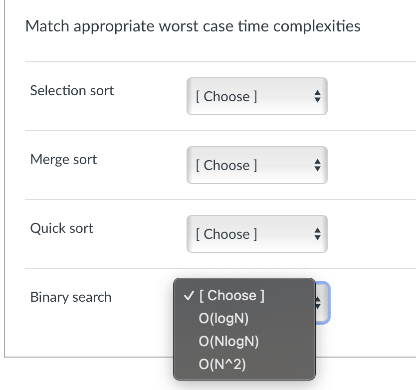 Match appropriate worst case time complexities
Selection sort
Merge sort
Quick sort
Binary search
[Choose ]
[Choose ]
[Choose ]
✓ [Choose ]
O(logN)
O(NlogN)
O(N^2)