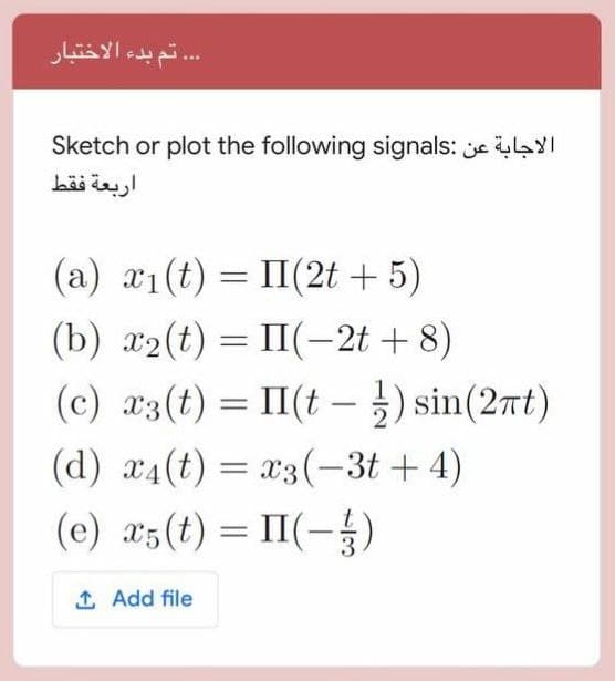 . تم بدء الاختبار
Sketch or plot the following signals: e laYI
اربعة فقط
(a) x1(t) = II(2t + 5)
(b) x2(t) = II(-2t + 8)
(c) a3(t) = II(t - ) sin(2rt)
(d) x4(t) = x3(-3t + 4)
(e) æ5(t) = II(-)
1 Add file
