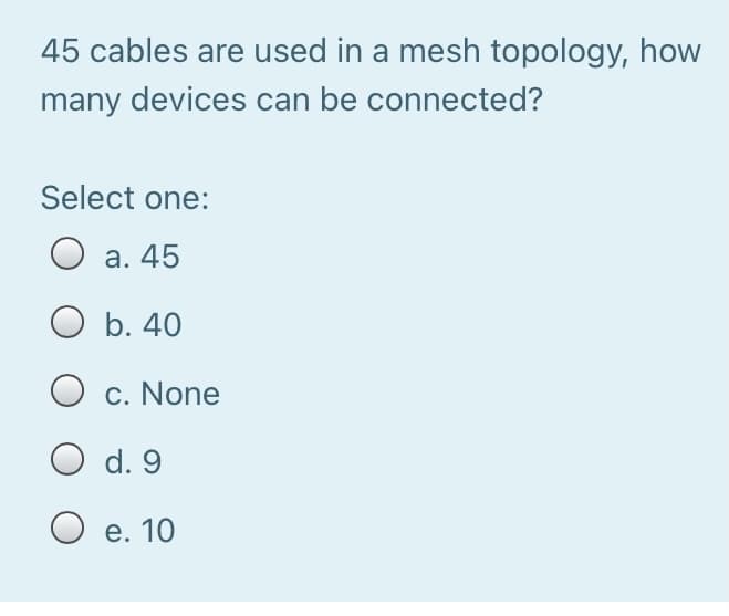 45 cables are used in a mesh topology, how
many devices can be connected?
Select one:
O a. 45
O b. 40
c. None
O d. 9
е. 10
