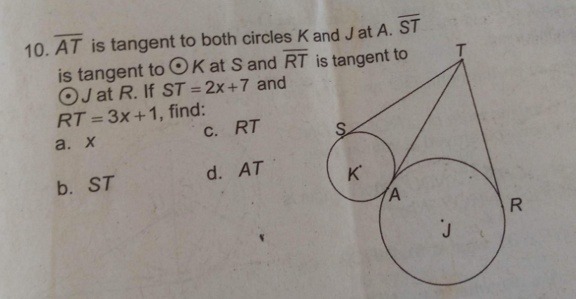 10. AT is tangent to both circles K and Jat A. ST
is tangent to OK at S and RT is tangent to
OJ at R. If ST = 2x+7 and
RT=3x+1, find:
a. x
b. ST
C. RT
d. AT
K
A
J
R