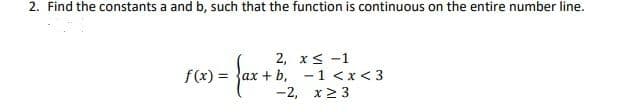 2. Find the constants a and b, such that the function is continuous on the entire number line.
f(x) =
2, x≤ -1
+b,
1<x<3
-2, x ≥ 3