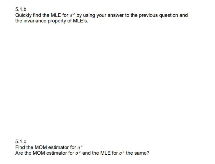 5.1.b
Quickly find the MLE for o? by using your answer to the previous question and
the invariance property of MLE's.
5.1.c
Find the MOM estimator for o?
Are the MOM estimator for o? and the MLE for o? the same?
