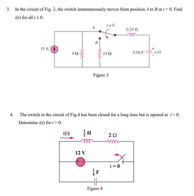 3. In the circuit of Fig. 3, the switch instantaneously moves from position A to B at t = 0. Find
i(t) for all t 2 0.
1=0
0.25 H
rele
15 A
42
0.04 F v(1)
10Ω
Figure 3
4. The switch in the circuit of Fig.4 has been closed for a long time but is opened at 1= 0.
Determine i(t) for t> 0.
i(t)
12 V
t= 0
Figure 4
ww

