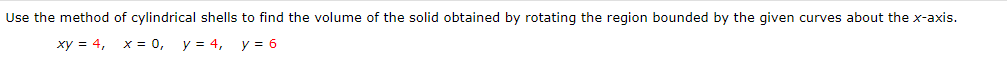 Use the method of cylindrical shells to find the volume of the solid obtained by rotating the region bounded by the given curves about the x-axis.
xy = 4,
x = 0,
y = 4, y = 6

