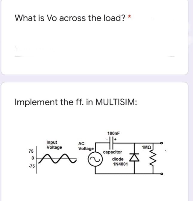What is Vo across the load? *
Implement the ff. in MULTISIM:
100nF
Input
Voltage
AC
1MQ
Voltage
75
capacitor
diode
1N4001
-75
