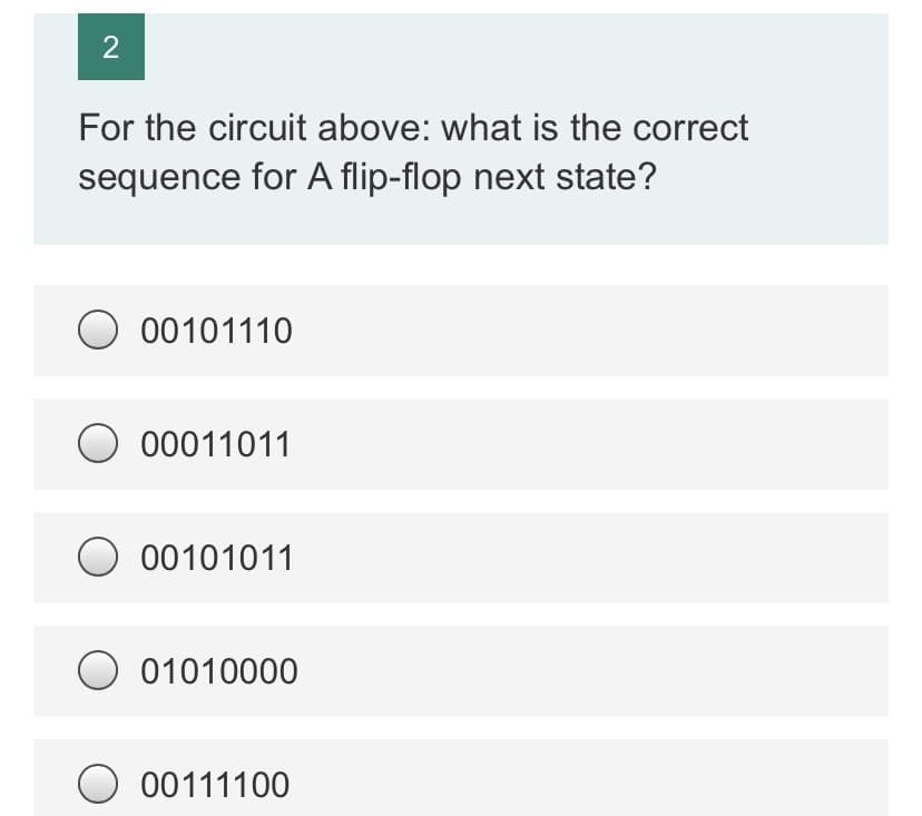 2
For the circuit above: what is the correct
sequence for A flip-flop next state?
00101110
00011011
O 00101011
O 01010000
O 00111100
