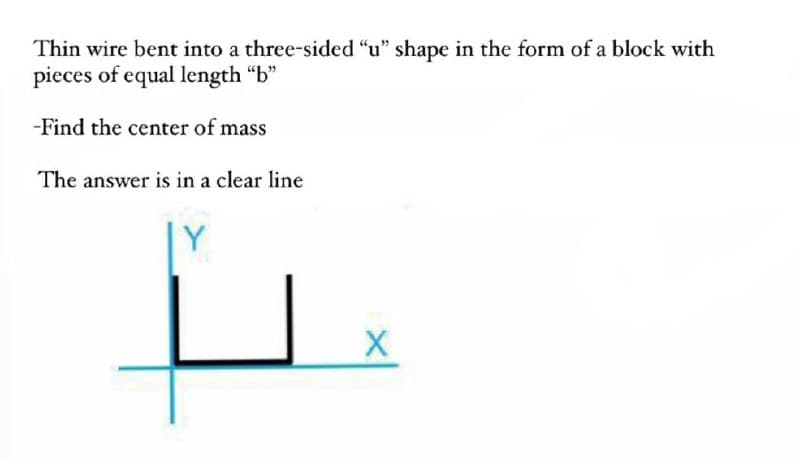 Thin wire bent into a three-sided "u" shape in the form of a block with
pieces of equal length "b"
-Find the center of mass
The answer is in a clear line
L
X