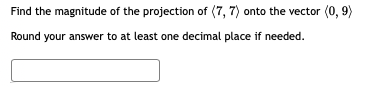 Find the magnitude of the projection of (7, 7) onto the vector (0, 9)
Round your answer to at least one decimal place if needed.
