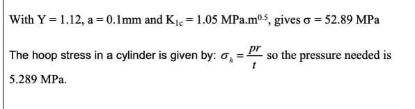 With Y = 1.12, a = 0.1mm and K1e = 1.05 MPa.m0.s, gives o = 52.89 MPa
pr
The hoop stress in a cylinder is given by: o,
so the pressure needed is
t
5.289 MPa.
