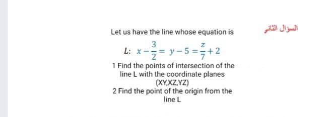 السؤال الثانی
Let us have the line whose equation is
3
z
L: x-= y- 5 =÷+2
1 Find the points of intersection of the
line L with the coordinate planes
(XY,XZ,YZ)
2 Find the point of the origin from the
line L
