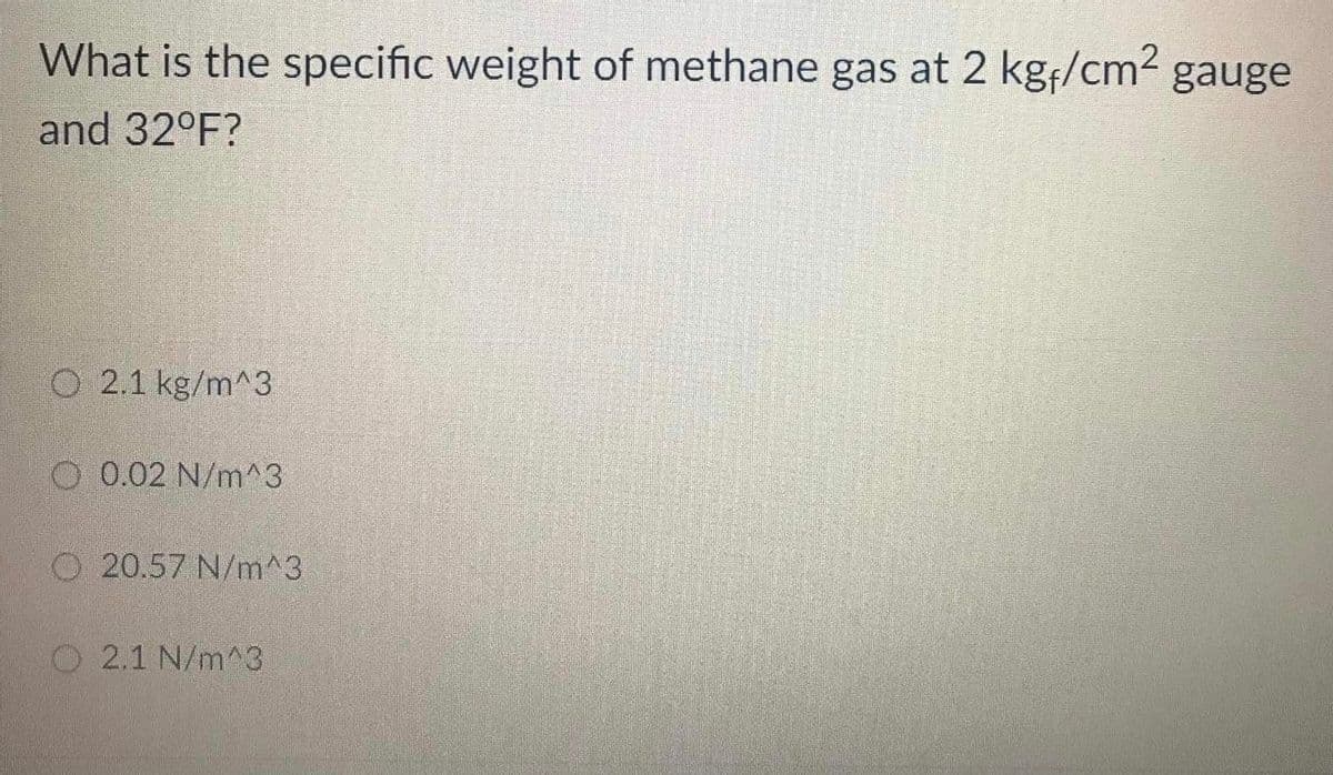 What is the specific weight of methane gas at 2 kgf/cm2 gauge
and 32°F?
O 2.1 kg/m^3
O 0.02 N/m^3
O 20.57 N/m^3
O 2.1 N/m^3
