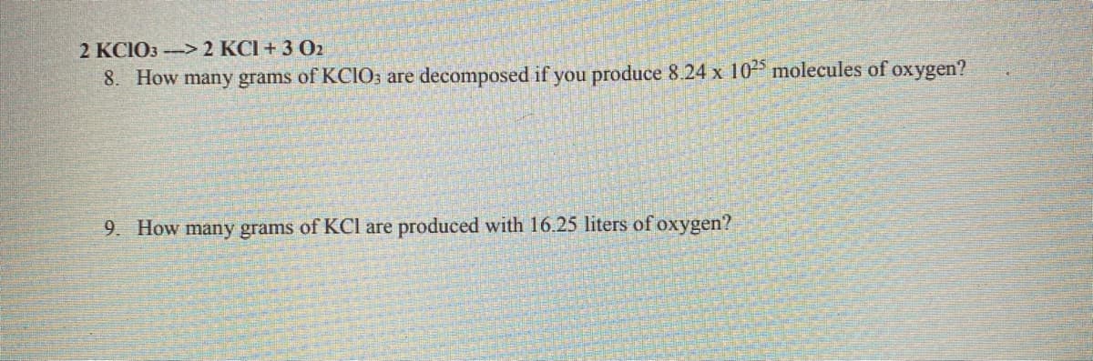 2 KCIO3 -> 2 KCI + 3 O2
8. How many grams of KCIO; are decomposed if you produce 8.24 x 10 molecules of oxygen?
9. How many grams of KCI are produced with 16.25 liters of oxygen?
