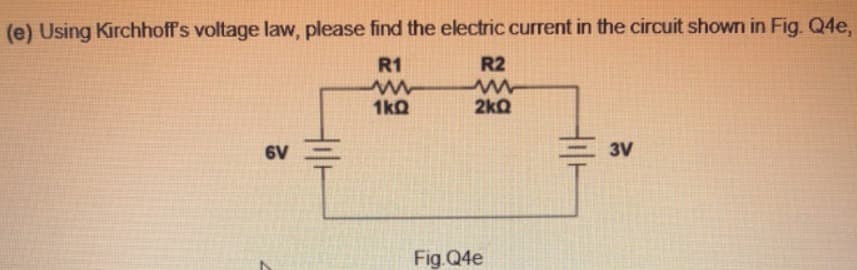 (e) Using Kirchhoff's voltage law, please find the electric current in the circuit shown in Fig. Q4e,
R1
R2
1kQ
2kQ
6V
3V
Fig.Q4e
