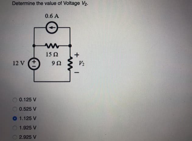 Determine the value of Voltage V2.
0.6 A
15Ω
12 V
U 6
V2
0.125 V
0.525 V
1.125 V
1.925 V
2.925 V
