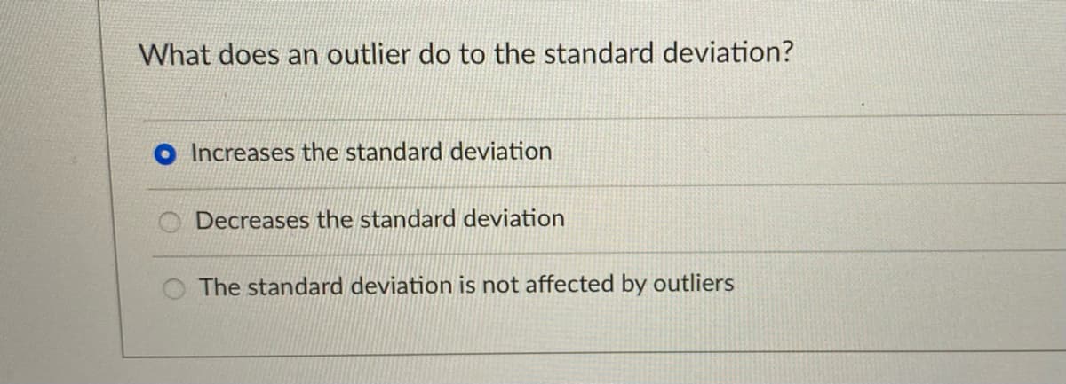 What does an outlier do to the standard deviation?
Increases the standard deviation
O Decreases the standard deviation
The standard deviation is not affected by outliers
