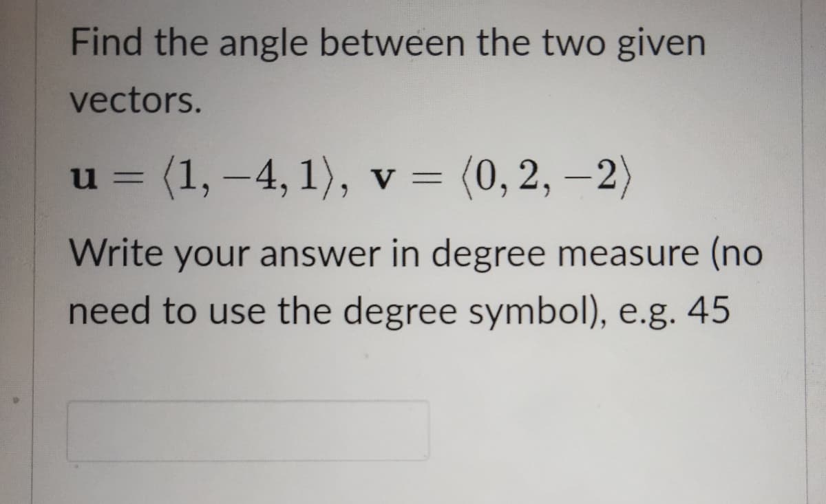Find the angle between the two given
vectors.
u = (1, -4, 1), v =
(0, 2, –2)
%3D
Write your answer in degree measure (no
need to use the degree symbol), e.g. 45
