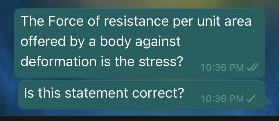 The Force of resistance per unit area
offered by a body against
deformation is the stress?
10:36 PM /
Is this statement correct?
10:36 PM /
