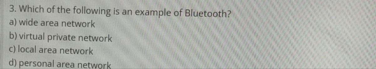 3. Which of the following is an example of Bluetooth?
a) wide area network
b) virtual private network
c) local area network
d) personal area network