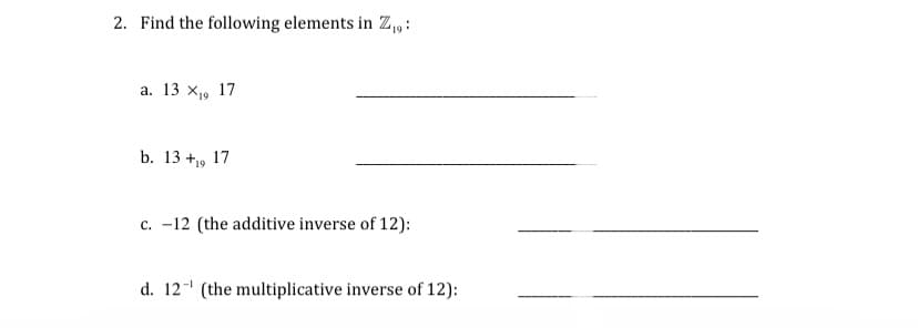 2. Find the following elements in Z₁,:
a. 13 x₁, 17
b. 13 +19 17
c. -12 (the additive inverse of 12):
d. 12 (the multiplicative inverse of 12):