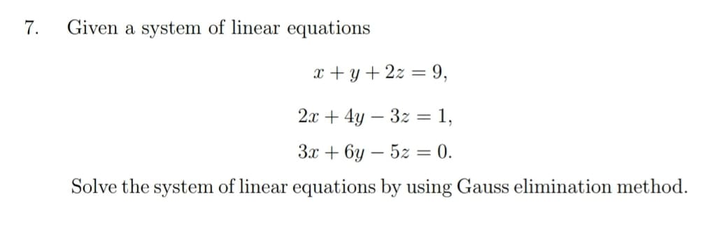 7.
Given a system of linear equations
x + y +2z = 9,
2x + 4y – 3z = 1,
Зх + 6у — 52 %3
x = 0.
Solve the system of linear equations by using Gauss elimination method.
