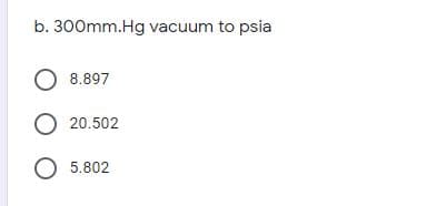 b. 300mm.Hg vacuum to psia
O 8.897
O 20.502
O 5.802
