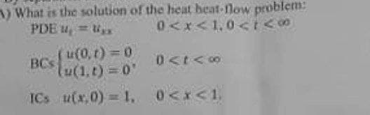 ) What is the solution of the heat heat-low problem:
PDE u,
0<x<1,0<tくの
u(0, t) = 0
BCs
lu(1,t) 0"
ICs u(x,0) 1.
0<x<1.
