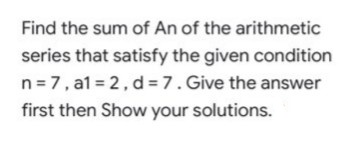 Find the sum of An of the arithmetic
series that satisfy the given condition
n = 7, a1 = 2, d= 7. Give the answer
first then Show your solutions.
