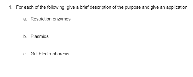 1. For each of the following, give a brief description of the purpose and give an application
a. Restriction enzymes
b. Plasmids
c. Gel Electrophoresis