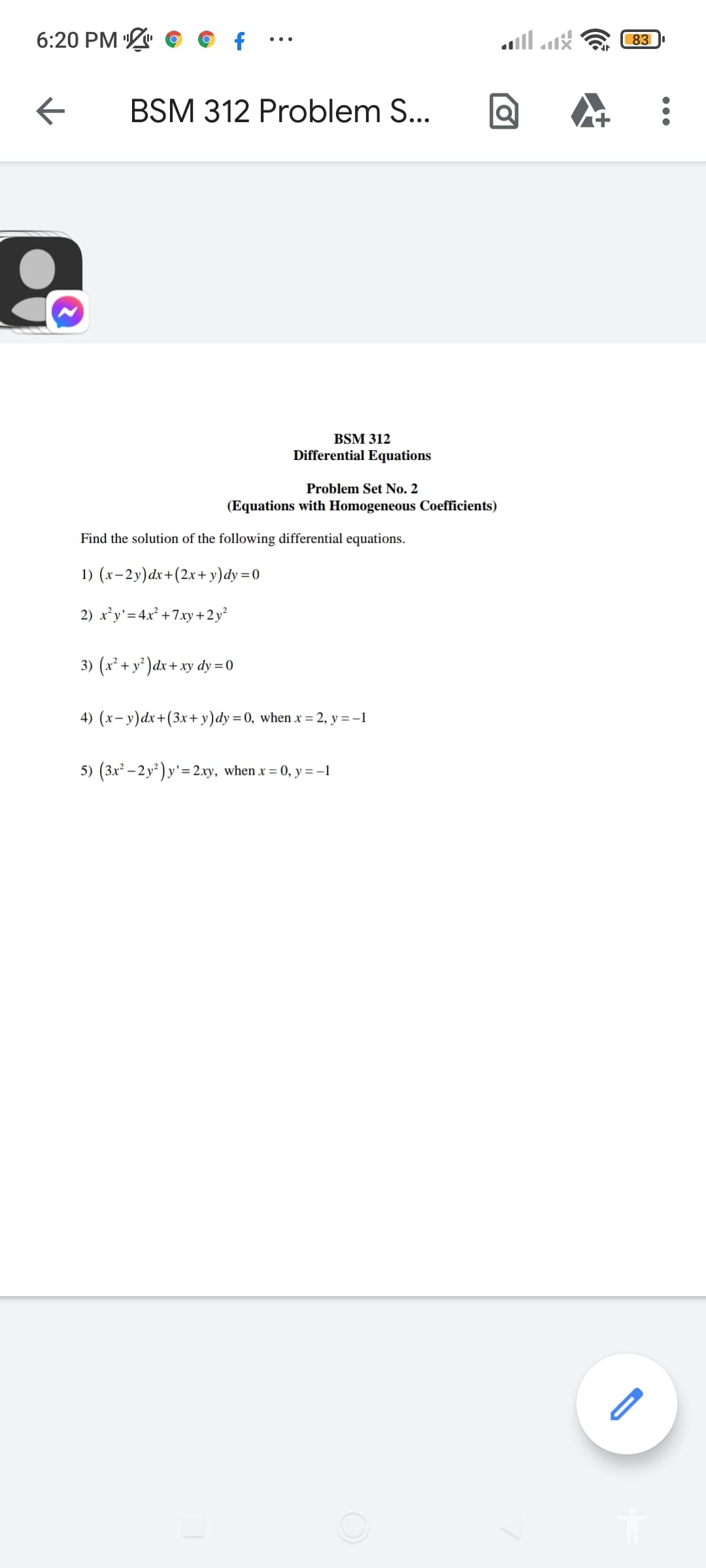 6:20 PM ©
83
BSM 312 Problem S...
BSM 312
Differential Equations
Problem Set No. 2
(Equations with Homogeneous Coefficients)
Find the solution of the following differential equations.
1) (x-2y)dx+(2x+ y)dy =0
2) x’y'= 4x² +7xy +2y²
3) (x² + y° )dx+ xy
dy = 0
4) (x-y)dx+(3x+ y)dy =0, when x = 2, y = -1
5) (3x² – 2 y² ) y'= 2xy, when x = 0, y =-1
