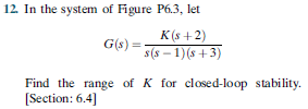 12. In the system of Figure P6.3, let
K (s +2)
G(s) =
s(s – 1)(s +3)
Find the range of K for closed-loop stability.
[Section: 6.4]
