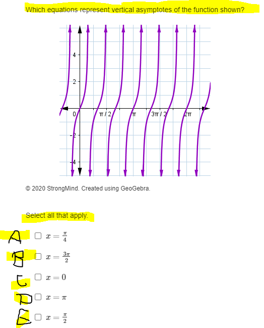 A
Which equations represent vertical asymptotes of the function shown?
n
Select all that apply.
L
U
U
Ⓒ2020 StrongMind. Created using GeoGebra.
U
x =
프
4
x=
3x
2
= 0
4
X=T
0/
x = 1/2
TT/2,
E
TT
3TT/2
2TT