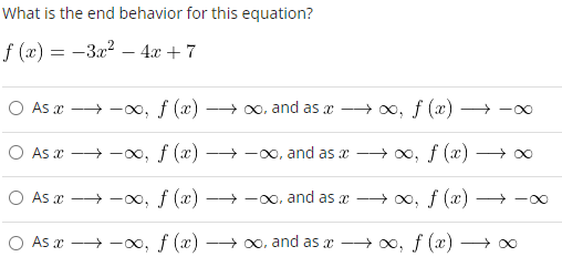 What is the end behavior for this equation?
f(x) = -3x² - 4x + 7
O As a →→→→∞0, f (x)
-
→→→∞, and as a →→∞, f (x) →→→∞
O As x→→→→∞, f (x) →→→∞, and as a →→∞, f (x)
-
O As x→→→→∞, f (x)→→∞, and as x→→→∞, f (x) →→∞
O As a →→∞, f (x) →→∞, and as a →→→∞, f (x) →
→∞
