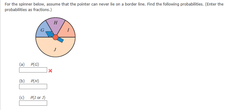 For the spinner below, assume that the pointer can never lie on a border line. Find the following probabilities. (Enter the
probabilities as fractions.)
(a)
(b)
(c)
P(G)
P(H)
P(I or J)
X
H