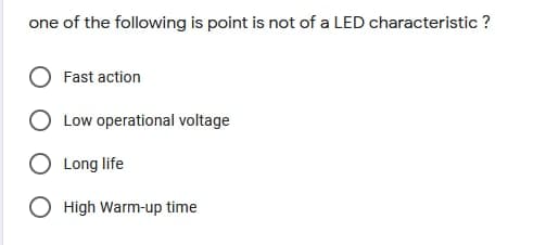 one of the following is point is not of a LED characteristic ?
Fast action
Low operational voltage
Long life
O High Warm-up time
