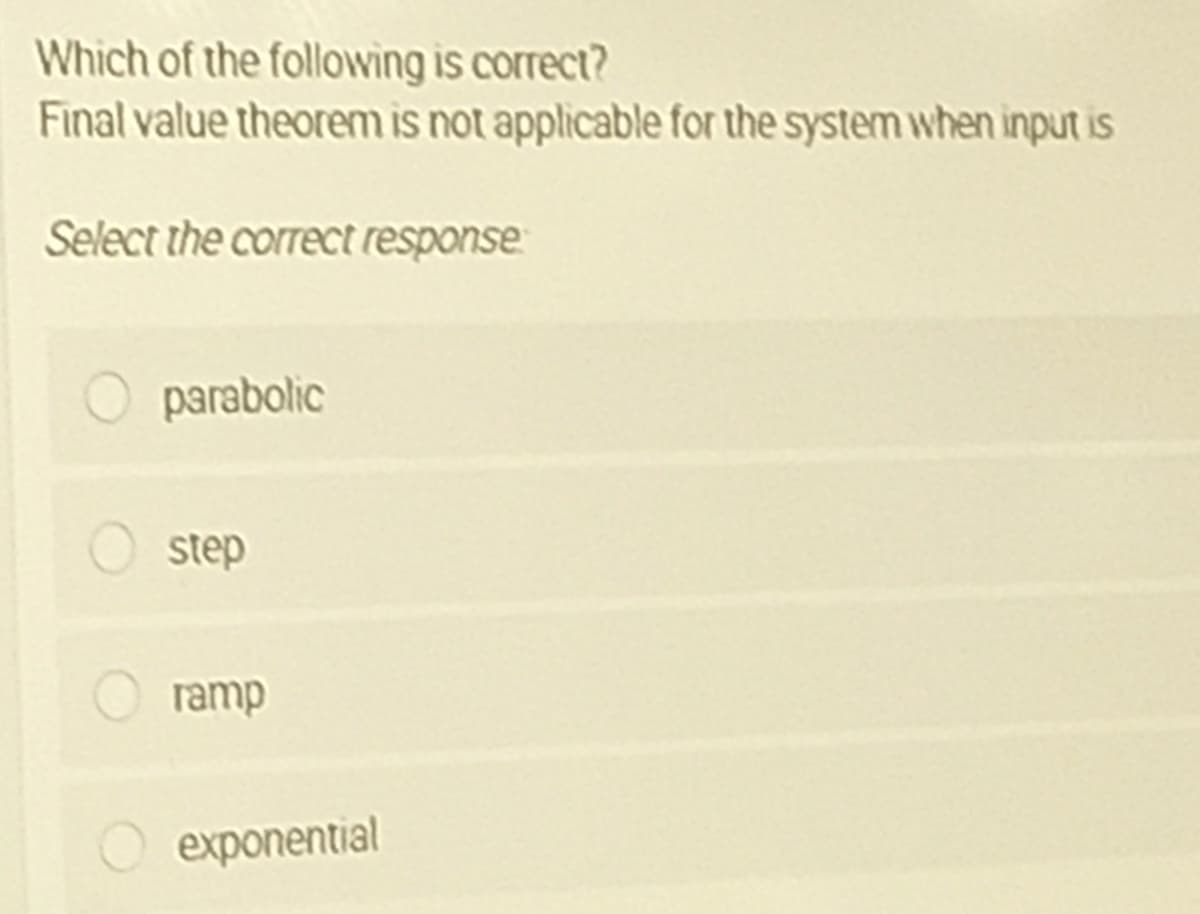 Which of the following is correct?
Final value theorem is not applicable for the system when input is
Select the correct response
parabolic
step
ramp
exponential
