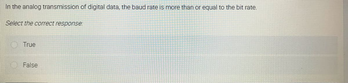 In the analog transmission of digital data, the baud rate is more than or equal to the bit rate.
Select the correct response:
True
False
