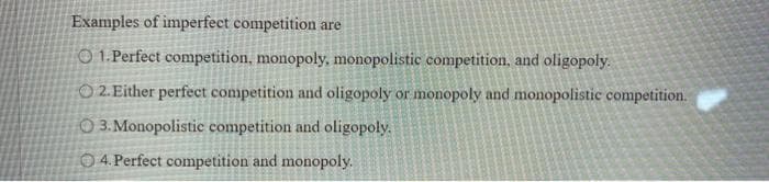 Examples of imperfect competition are
O1. Perfect competition, monopoly, monopolistic competition, and oligopoly.
O2. Either perfect competition and oligopoly or monopoly and monopolistic competition.
3. Monopolistic competition and oligopoly.
4. Perfect competition and monopoly.