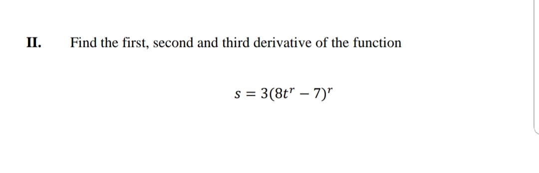 II.
Find the first, second and third derivative of the function
S =
= 3(8t" – 7)"
