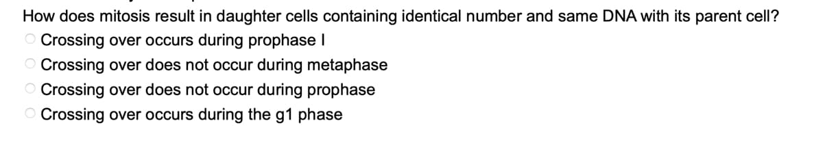 How does mitosis result in daughter cells containing identical number and same DNA with its parent cell?
Crossing over occurs during prophase I
Crossing over does not occur during metaphase
Crossing over does not occur during prophase
Crossing over occurs during the g1 phase