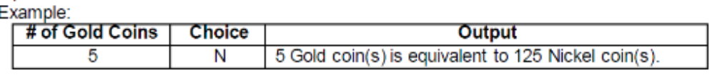 Example:
# of Gold Coins
Choice
Output
5 Gold coin(s) is equivalent to 125 Nickel coin(s).
N
