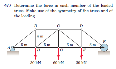 4/7 Determine the force in each member of the loaded
truss. Make use of the symmetry of the truss and of
the loading.
в
B
C
D
4 m
5 m
5 m
5 m
E
5 m
А
A
H
G
30 kN
60 kN
30 kN
