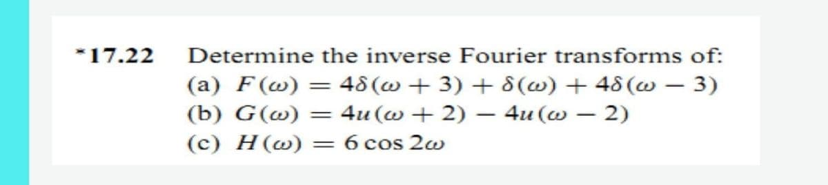 *17.22
Determine the inverse Fourier transforms of:
(a) F(@) = 48(w + 3) + 8(@) + 48(w – 3)
(b) G(@) = 4u(w + 2) – 4u (w – 2)
(c) H(@) = 6 cos 2w

