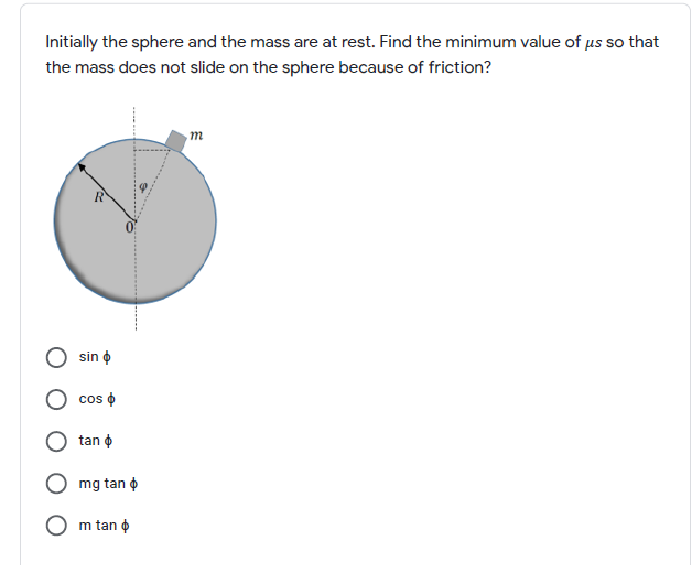 Initially the sphere and the mass are at rest. Find the minimum value of µs so that
the mass does not slide on the sphere because of friction?
R
sin o
cos o
tan o
mg tan o
m tan o
