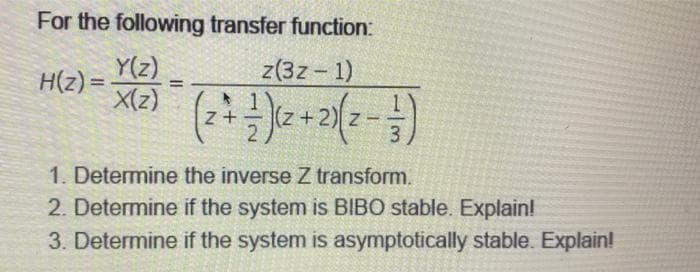For the following transfer function:
z(3z-1)
Y(z)
X(z)
H(z) =
=
1
Z+
1. Determine the inverse Z transform.
2. Determine if the system is BIBO stable. Explain!
3. Determine if the system is asymptotically stable. Explain!