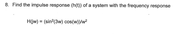 8. Find the impulse response (h(t)) of a system with the frequency response
H(jw) = (sin²(3w) cos(w))/w²
