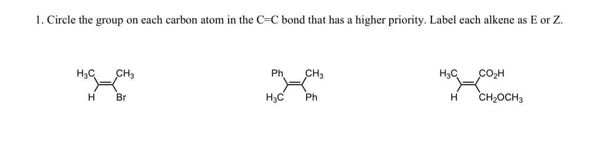 1. Circle the group on each carbon atom in the C=C bond that has a higher priority. Label each alkene as E or Z.
H₂C
H
CH3
Br
Ph
CH3
X
H3C Ph
H3C
H
CO₂H
CH₂OCH 3