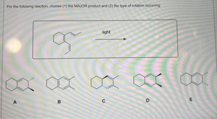 For the following reaction, choose (1) the MAJOR product and (2) the type of rotation occurring.
S
B
light
D
E
*****