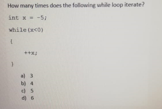 How many times does the following while loop iterate?
int x = -5;
%3D
while (x<0)
++x;
a) 3
b) 4
c) 5
d) 6
