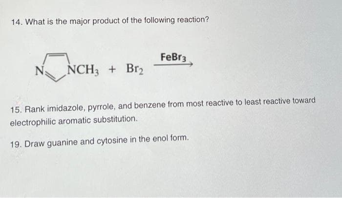 14. What is the major product of the following reaction?
FeBr3
N
NCH3 + Br2
15. Rank imidazole, pyrrole, and benzene from most reactive to least reactive toward
electrophilic aromatic substitution.
19. Draw guanine and cytosine in the enol form.
